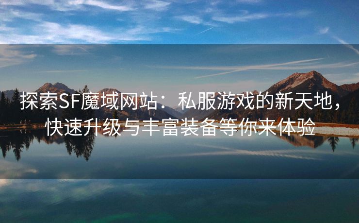 探索SF魔域网站：私服游戏的新天地，快速升级与丰富装备等你来体验
