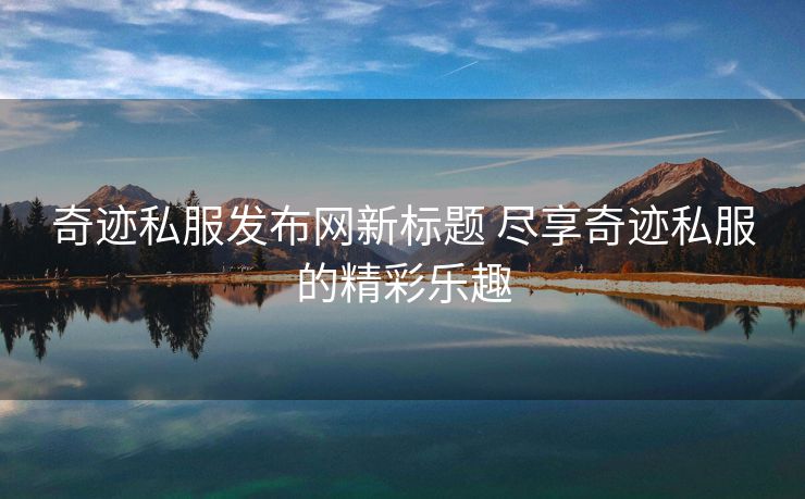 奇迹私服发布网新标题 尽享奇迹私服的精彩乐趣