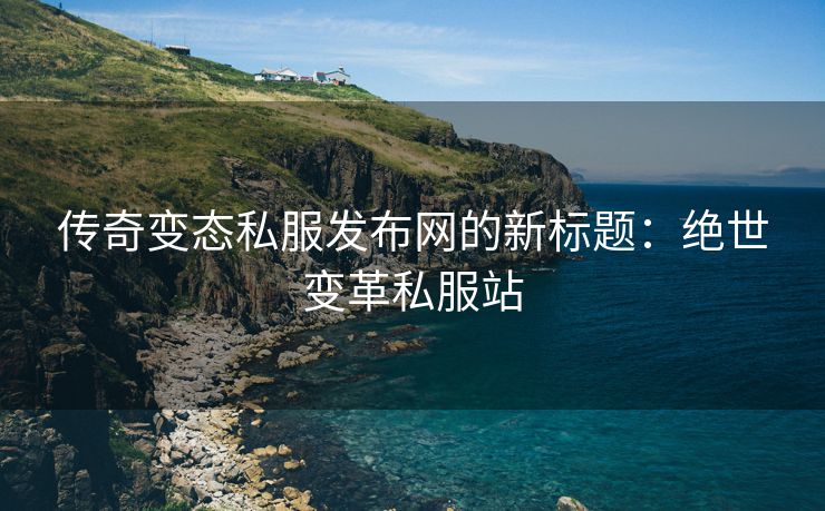 传奇变态私服发布网的新标题：绝世变革私服站
