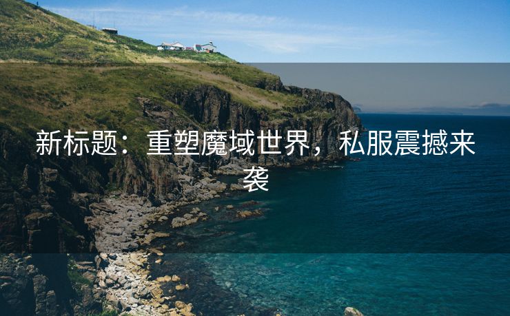新标题：重塑魔域世界，私服震撼来袭
