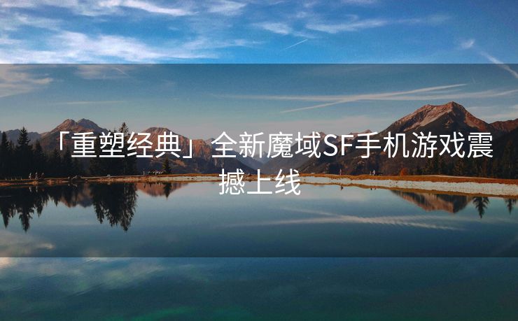 「重塑经典」全新魔域SF手机游戏震撼上线