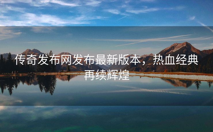 传奇发布网发布最新版本，热血经典再续辉煌