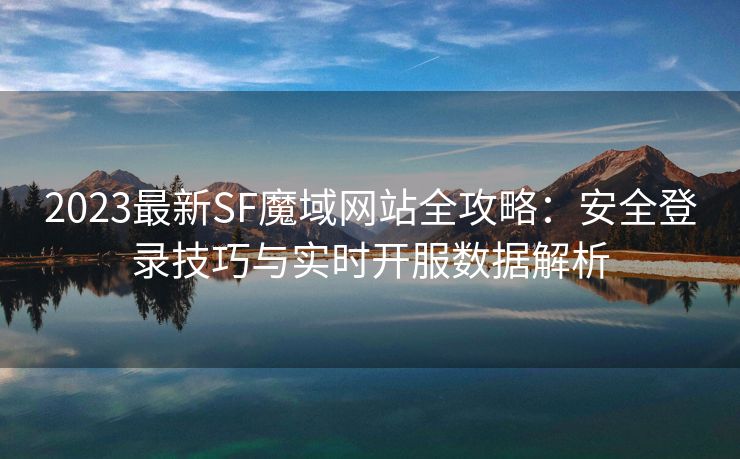 2023最新SF魔域网站全攻略：安全登录技巧与实时开服数据解析