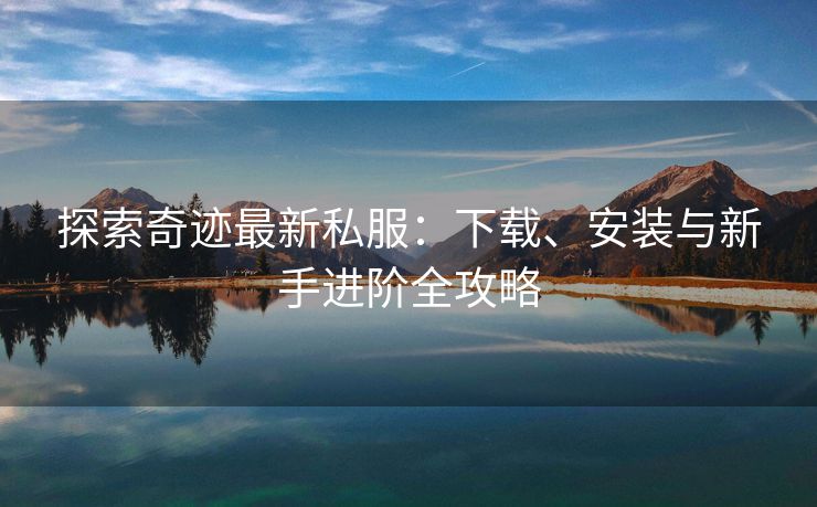 探索奇迹最新私服：下载、安装与新手进阶全攻略