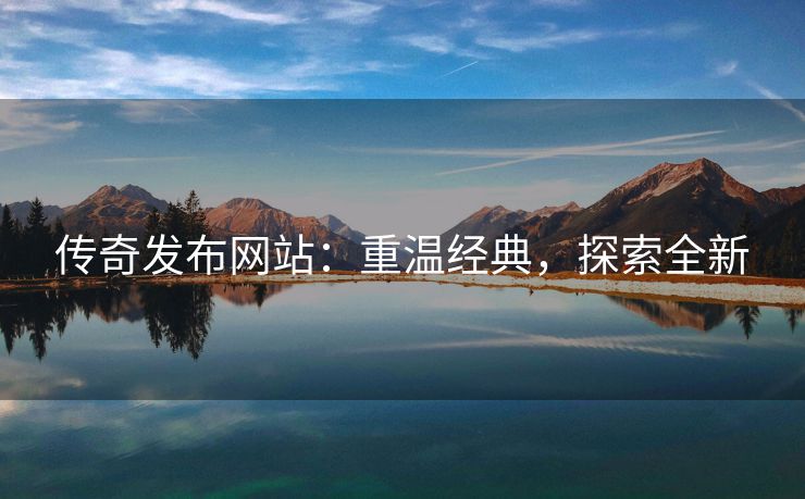 传奇发布网站：重温经典，探索全新