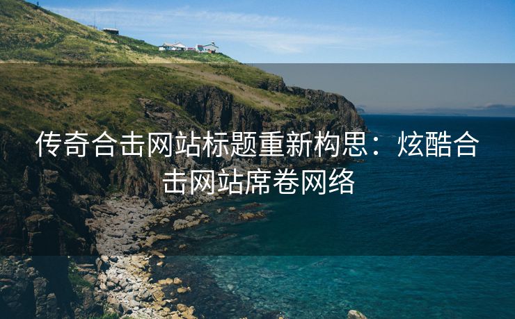 传奇合击网站标题重新构思：炫酷合击网站席卷网络