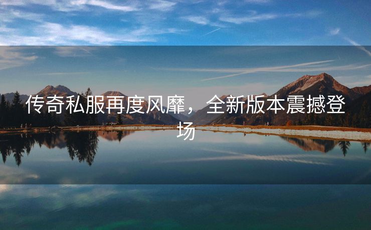 传奇私服再度风靡，全新版本震撼登场