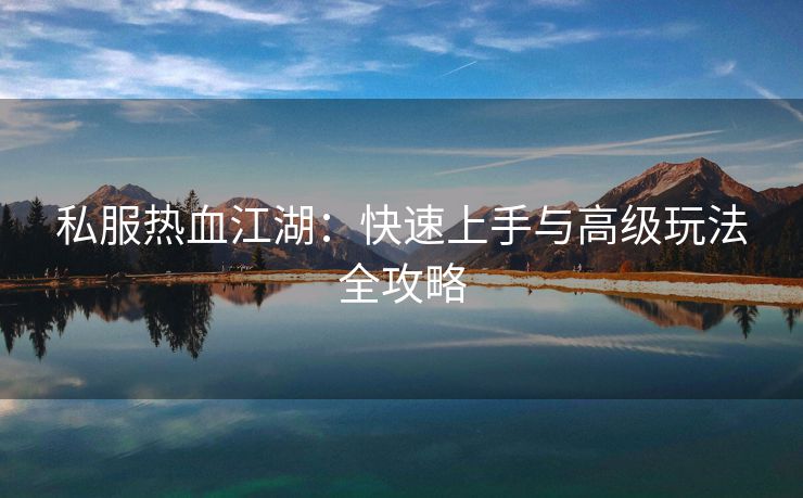 私服热血江湖：快速上手与高级玩法全攻略