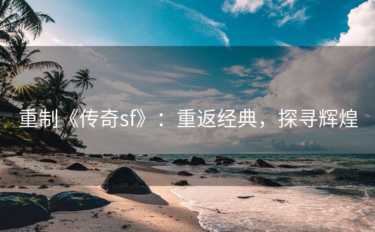 重制《传奇sf》：重返经典，探寻辉煌