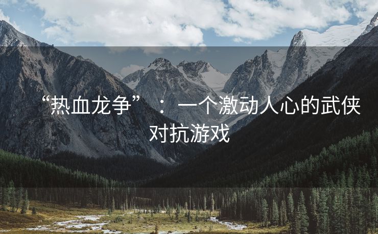 “热血龙争” ：一个激动人心的武侠对抗游戏