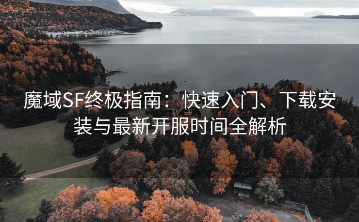 魔域SF终极指南：快速入门、下载安装与最新开服时间全解析