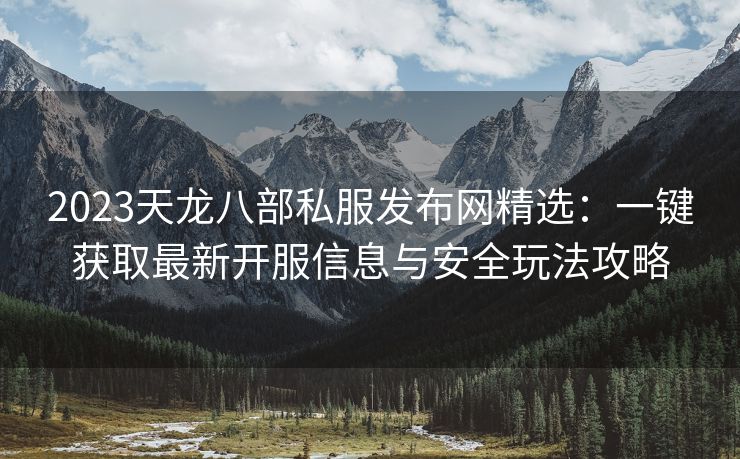 2023天龙八部私服发布网精选：一键获取最新开服信息与安全玩法攻略