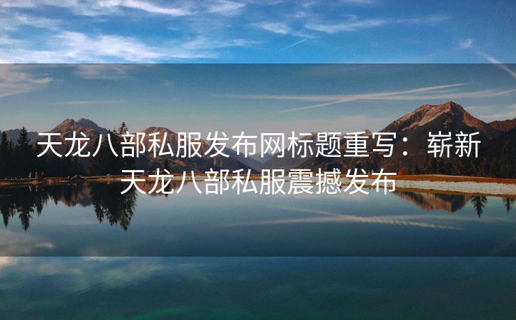 天龙八部私服发布网标题重写：崭新天龙八部私服震撼发布