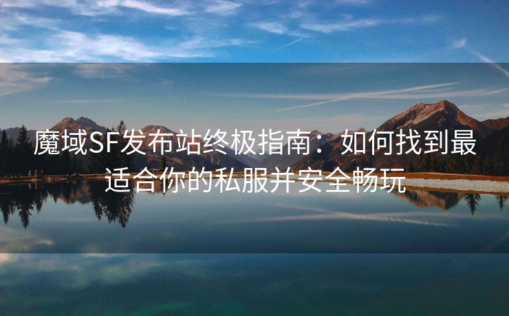 魔域SF发布站终极指南：如何找到最适合你的私服并安全畅玩