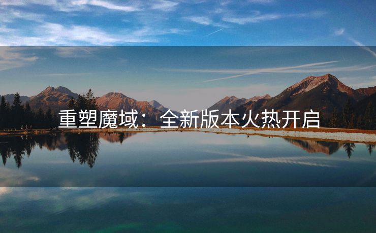 重塑魔域：全新版本火热开启