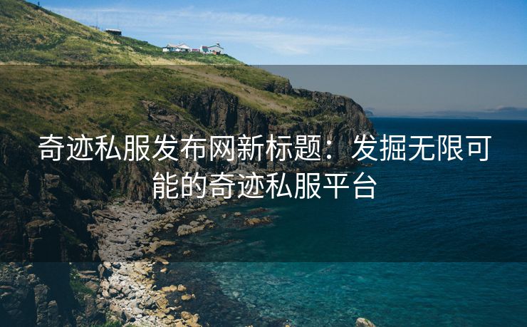 奇迹私服发布网新标题：发掘无限可能的奇迹私服平台