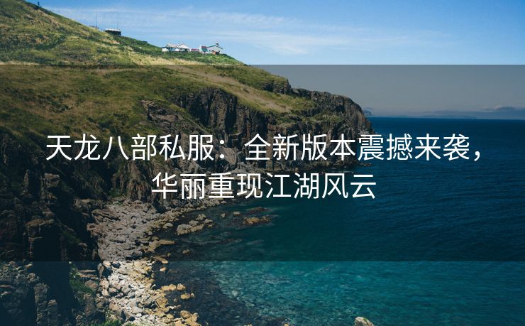 天龙八部私服：全新版本震撼来袭，华丽重现江湖风云