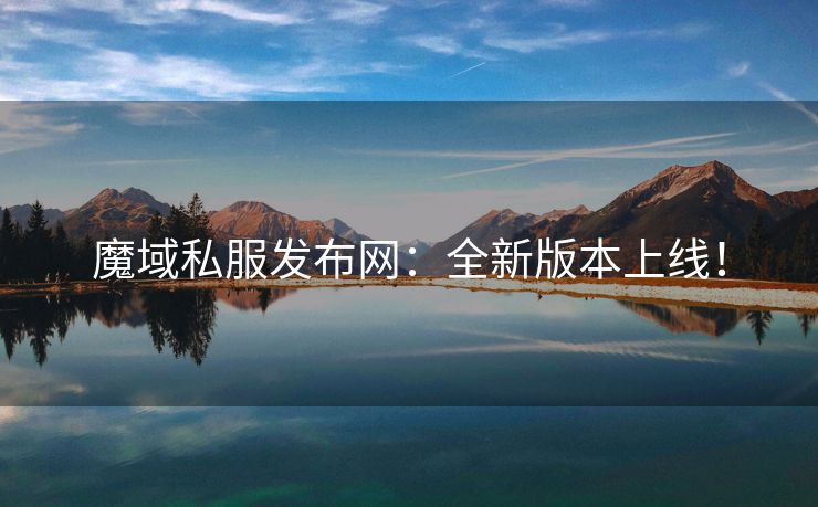 魔域私服发布网：全新版本上线！