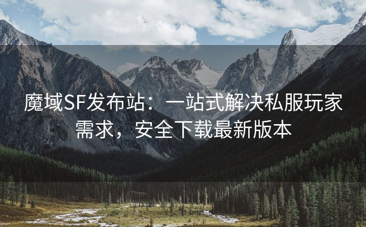 魔域SF发布站：一站式解决私服玩家需求，安全下载最新版本