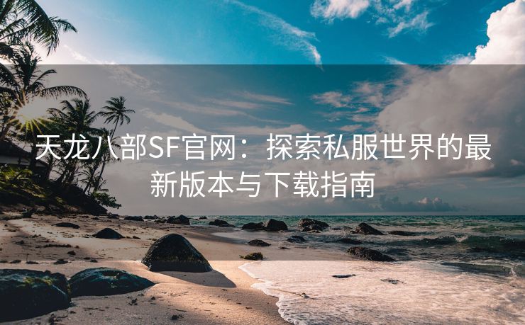 天龙八部SF官网：探索私服世界的最新版本与下载指南