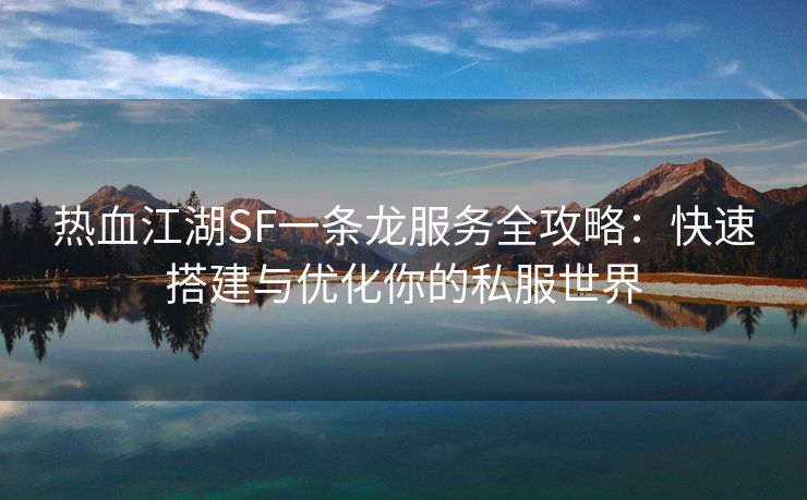 热血江湖SF一条龙服务全攻略：快速搭建与优化你的私服世界