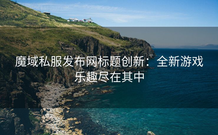 魔域私服发布网标题创新：全新游戏乐趣尽在其中