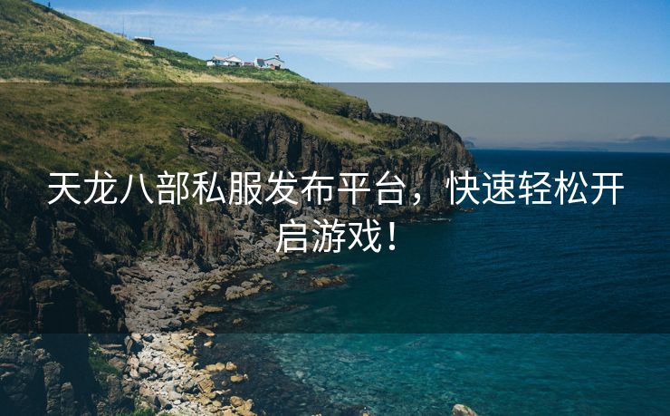 天龙八部私服发布平台，快速轻松开启游戏！
