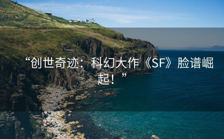 “创世奇迹：科幻大作《SF》脸谱崛起！”