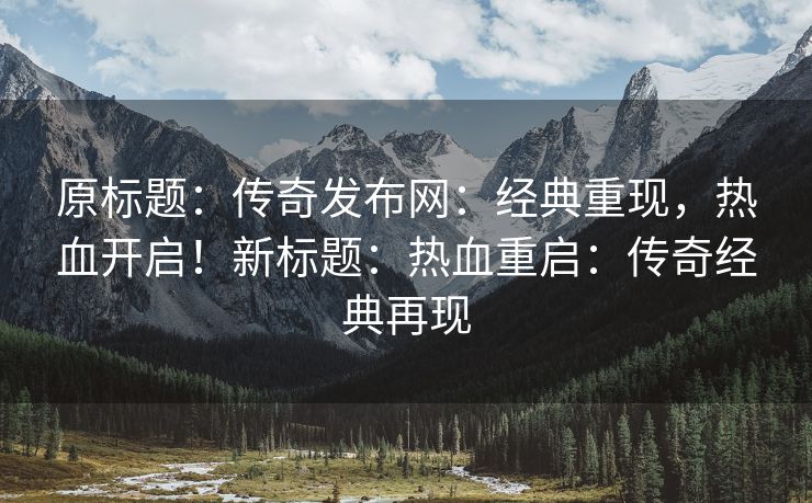 原标题：传奇发布网：经典重现，热血开启！新标题：热血重启：传奇经典再现