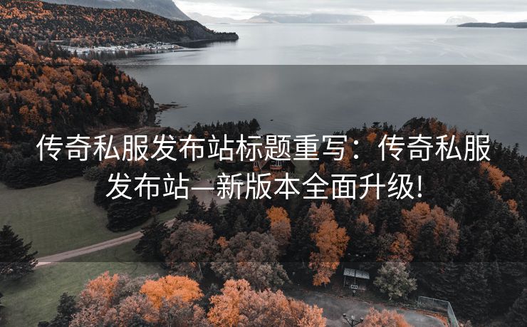 传奇私服发布站标题重写：传奇私服发布站—新版本全面升级!