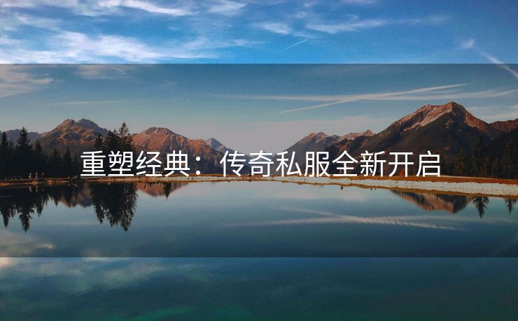 重塑经典：传奇私服全新开启