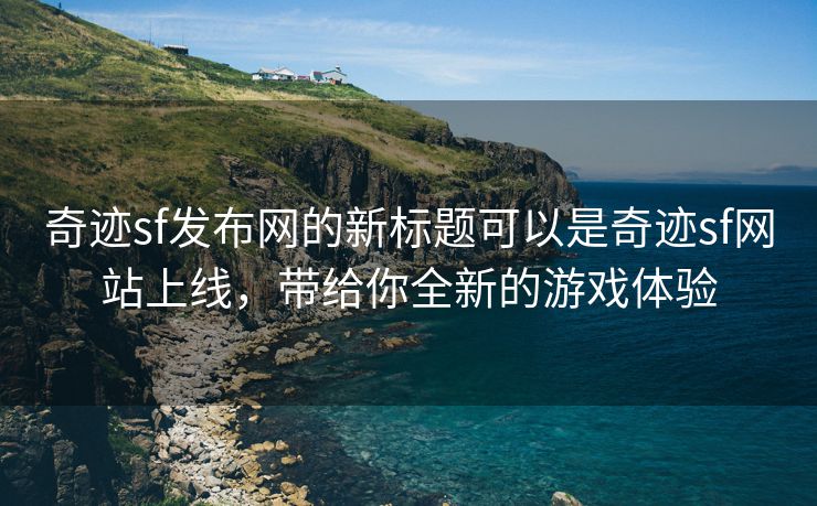 奇迹sf发布网的新标题可以是奇迹sf网站上线，带给你全新的游戏体验