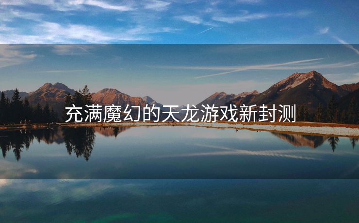充满魔幻的天龙游戏新封测