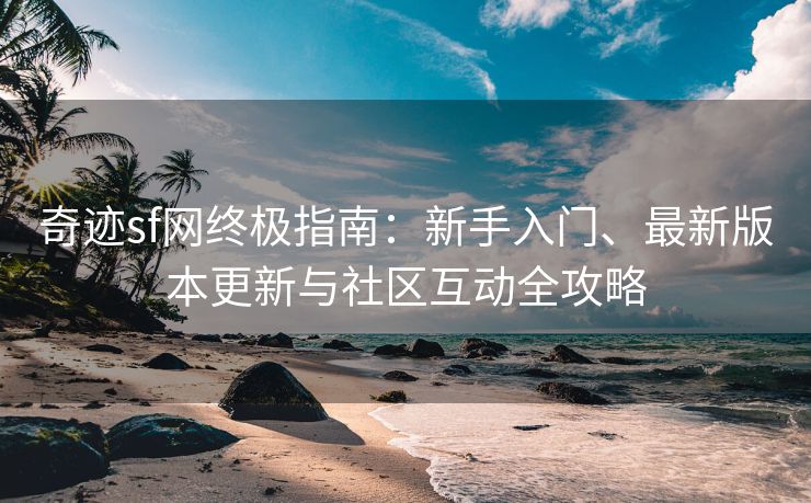 奇迹sf网终极指南：新手入门、最新版本更新与社区互动全攻略