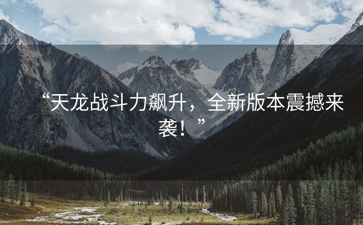 “天龙战斗力飙升，全新版本震撼来袭！”