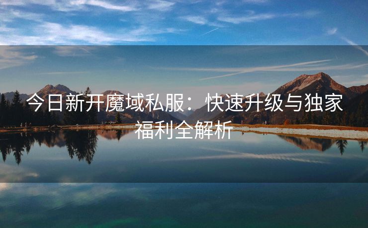 今日新开魔域私服：快速升级与独家福利全解析