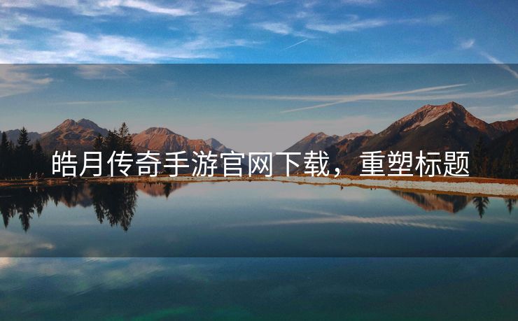 皓月传奇手游官网下载，重塑标题