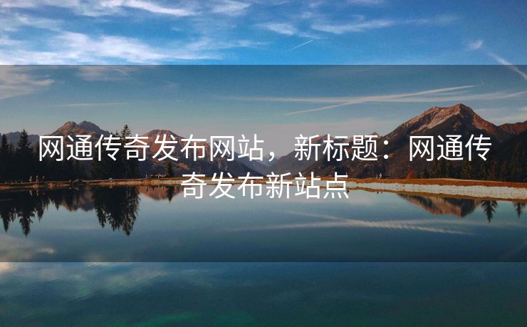 网通传奇发布网站，新标题：网通传奇发布新站点