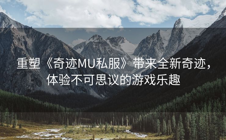 重塑《奇迹MU私服》带来全新奇迹，体验不可思议的游戏乐趣