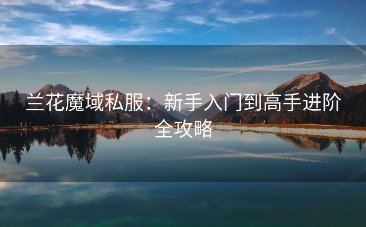 兰花魔域私服：新手入门到高手进阶全攻略