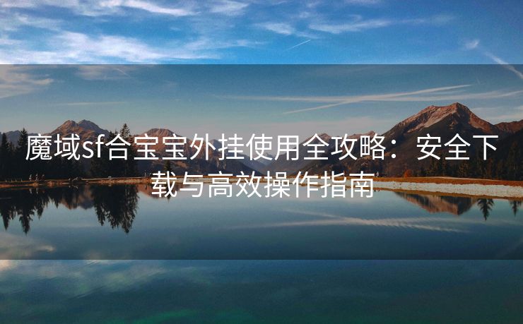 魔域sf合宝宝外挂使用全攻略：安全下载与高效操作指南
