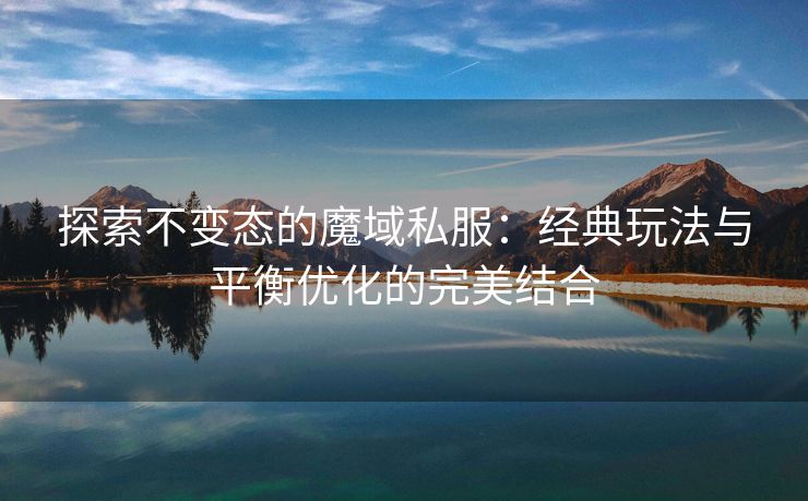 探索不变态的魔域私服：经典玩法与平衡优化的完美结合
