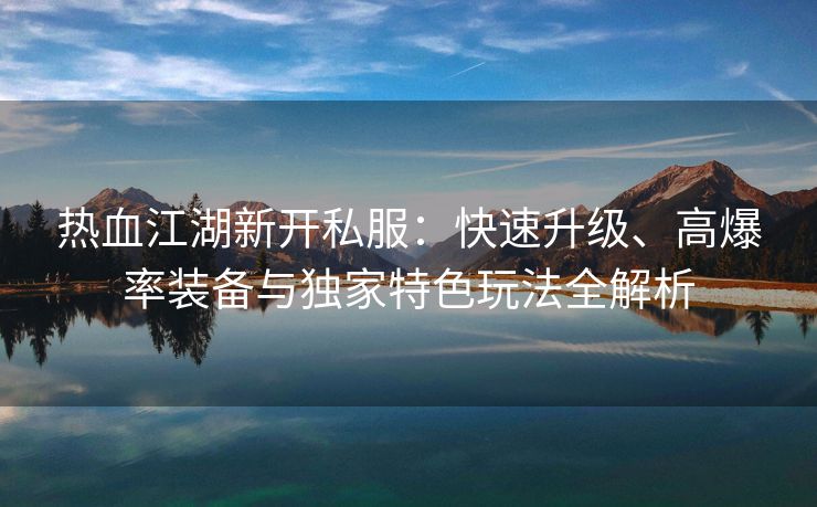 热血江湖新开私服：快速升级、高爆率装备与独家特色玩法全解析