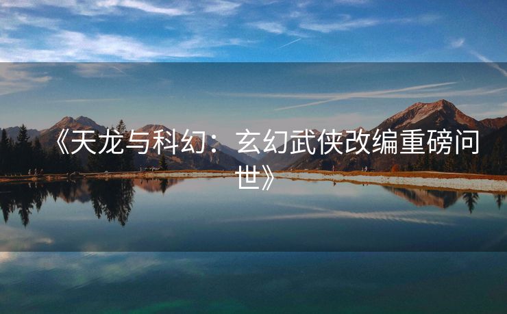 《天龙与科幻：玄幻武侠改编重磅问世》
