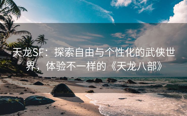 天龙SF：探索自由与个性化的武侠世界，体验不一样的《天龙八部》