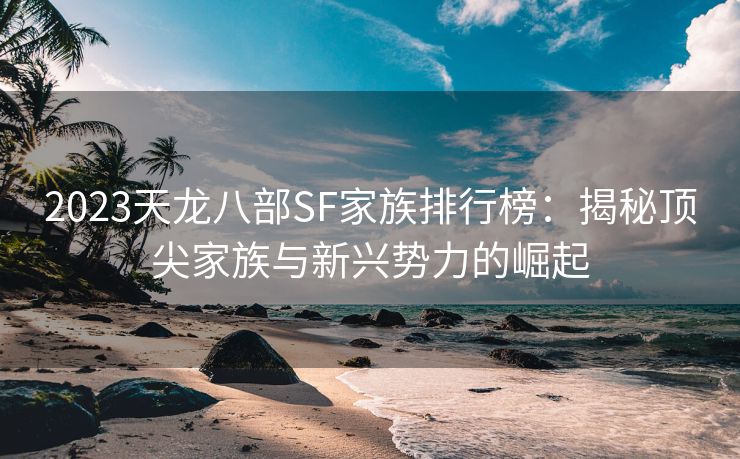 2023天龙八部SF家族排行榜：揭秘顶尖家族与新兴势力的崛起