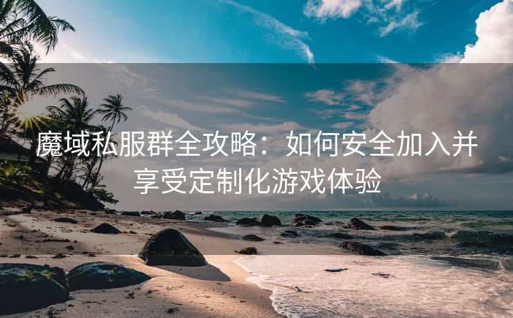 魔域私服群全攻略：如何安全加入并享受定制化游戏体验