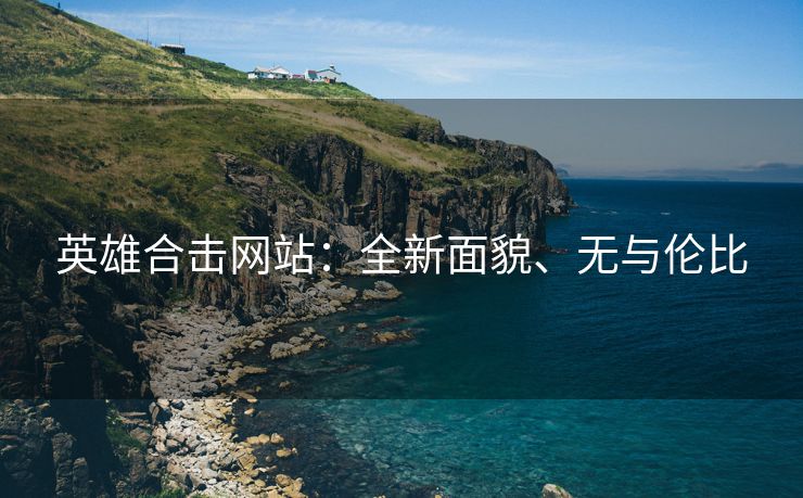 英雄合击网站：全新面貌、无与伦比