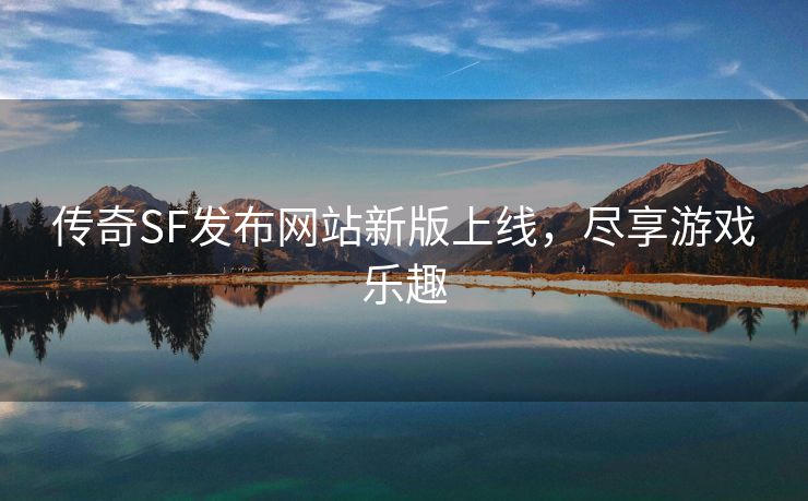 传奇SF发布网站新版上线，尽享游戏乐趣