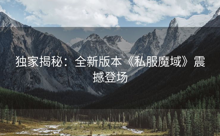 独家揭秘：全新版本《私服魔域》震撼登场